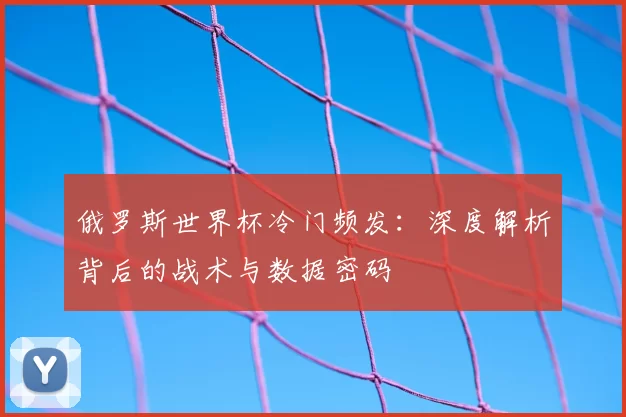 俄罗斯世界杯冷门频发:深度解析背后的战术与数据密码