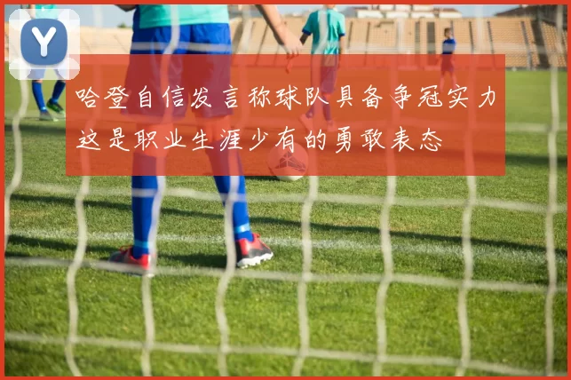 哈登自信发言称球队具备争冠实力这是职业生涯少有的勇敢表态