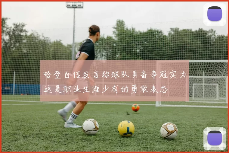 哈登自信发言称球队具备争冠实力这是职业生涯少有的勇敢表态
