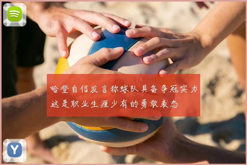 哈登自信发言称球队具备争冠实力这是职业生涯少有的勇敢表态