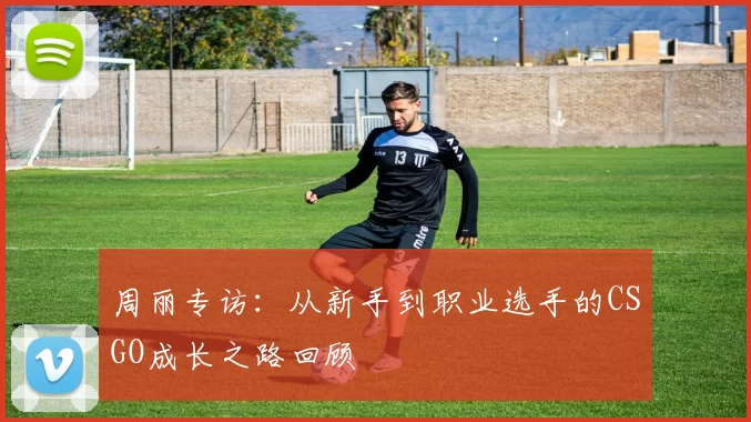 周丽专访:从新手到职业选手的CSGO成长之路回顾
