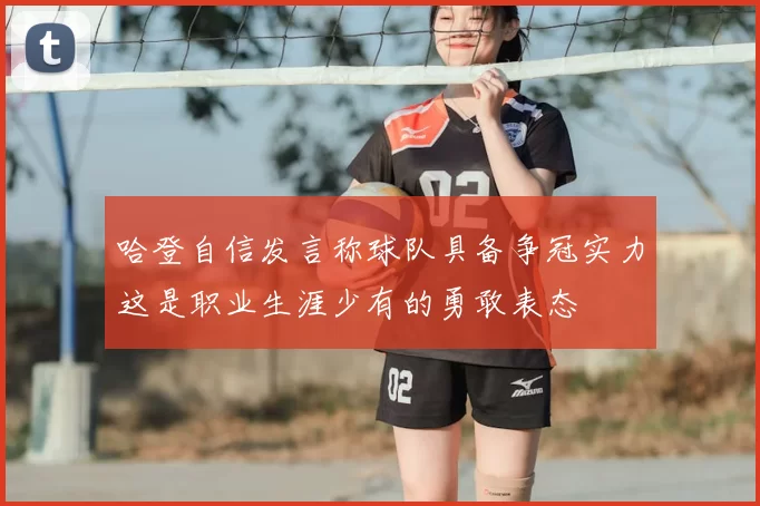 哈登自信发言称球队具备争冠实力这是职业生涯少有的勇敢表态