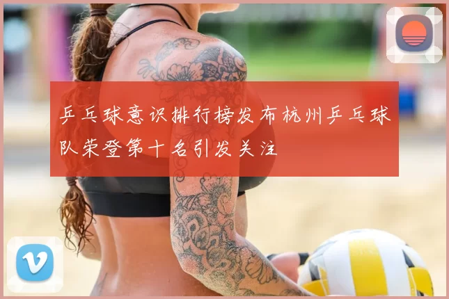 乒乓球意识排行榜发布杭州乒乓球队荣登第十名引发关注