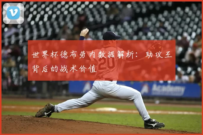 世界杯德布劳内数据解析：助攻王背后的战术价值