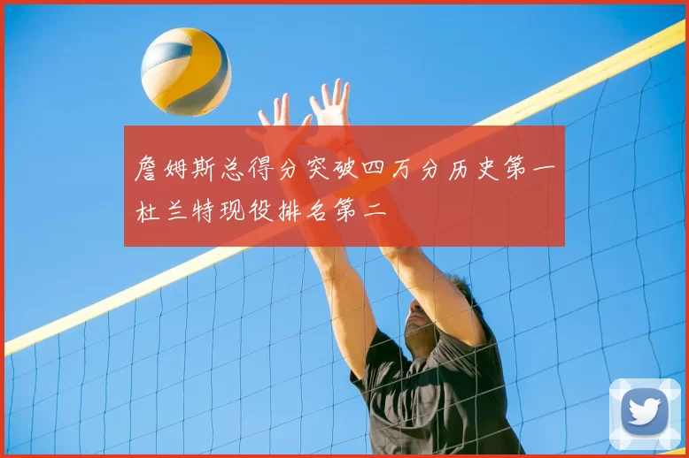 詹姆斯总得分突破四万分历史第一杜兰特现役排名第二