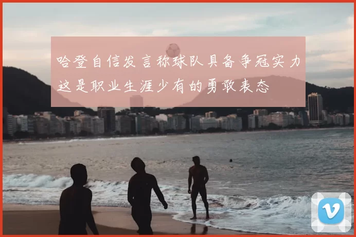 哈登自信发言称球队具备争冠实力这是职业生涯少有的勇敢表态