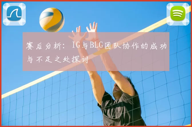 赛后分析:IG与BLG团队协作的成功与不足之处探讨