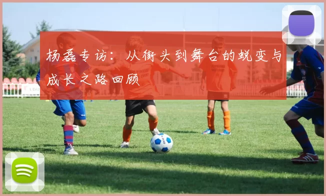 杨磊专访:从街头到舞台的蜕变与成长之路回顾