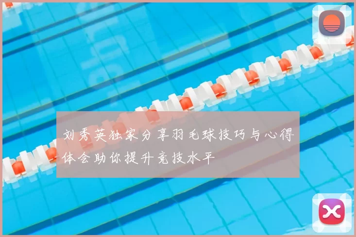 刘秀英独家分享羽毛球技巧与心得体会助你提升竞技水平