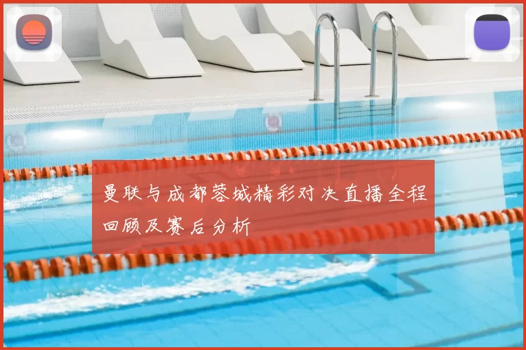 曼联与成都蓉城精彩对决直播全程回顾及赛后分析