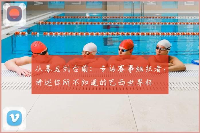 从幕后到台前：专访赛事组织者，讲述你所不知道的巴西世界杯