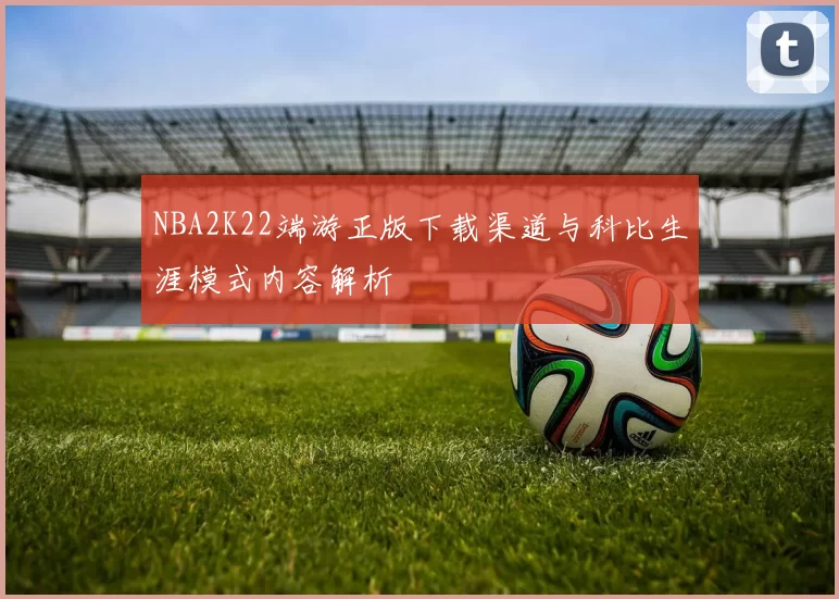 NBA2K22端游正版下载渠道与科比生涯模式内容解析
