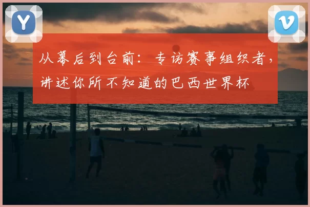 从幕后到台前:专访赛事组织者,讲述你所不知道的巴西世界杯