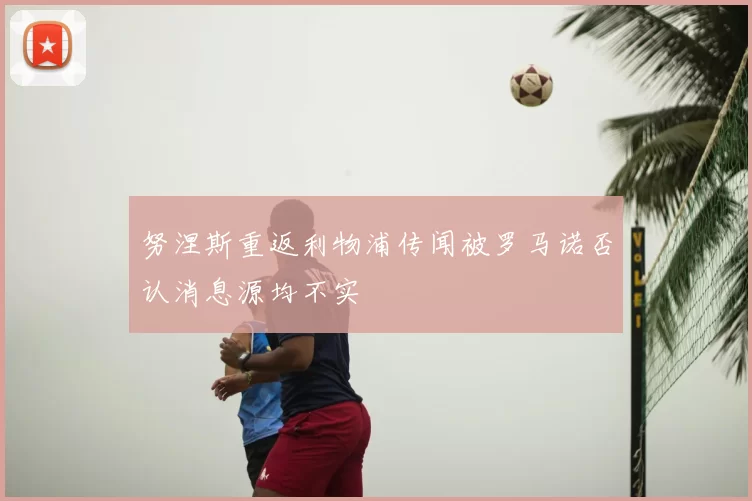 努涅斯重返利物浦传闻被罗马诺否认消息源均不实