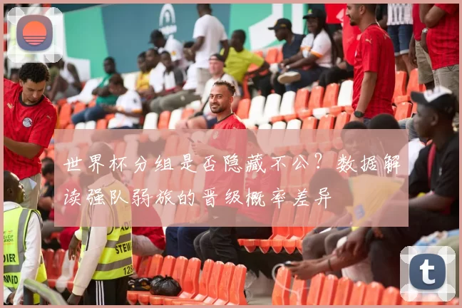 世界杯分组是否隐藏不公？数据解读强队弱旅的晋级概率差异