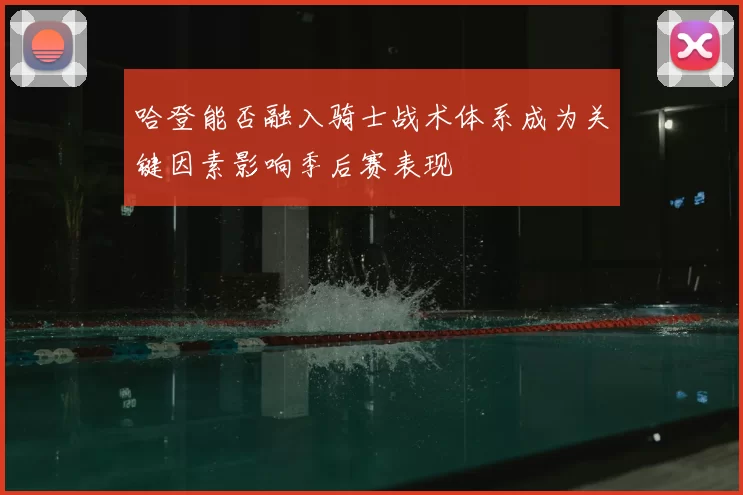 哈登能否融入骑士战术体系成为关键因素影响季后赛表现