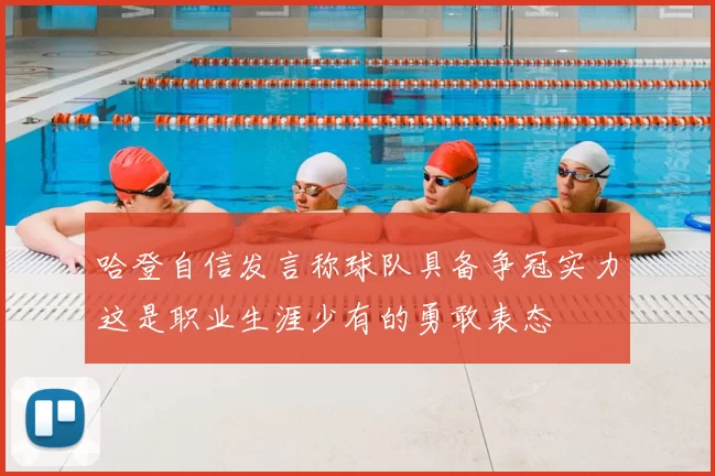 哈登自信发言称球队具备争冠实力这是职业生涯少有的勇敢表态