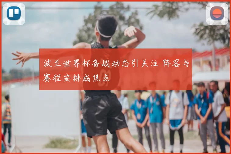 波兰世界杯备战动态引关注 阵容与赛程安排成焦点