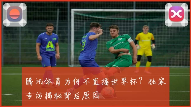 腾讯体育为何不直播世界杯?独家专访揭秘背后原因