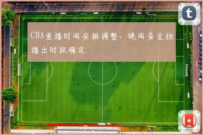 CBA重播时间安排调整,晚间黄金档播出时段确定
