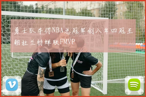 勇士队夺得NBA总冠军创八年四冠王朝杜兰特蝉联FMVP