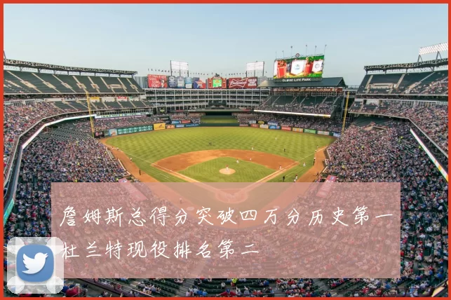 詹姆斯总得分突破四万分历史第一杜兰特现役排名第二