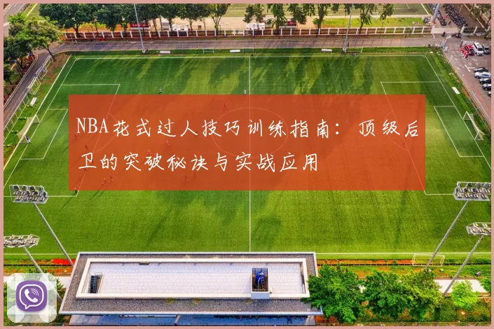 NBA花式过人技巧训练指南:顶级后卫的突破秘诀与实战应用
