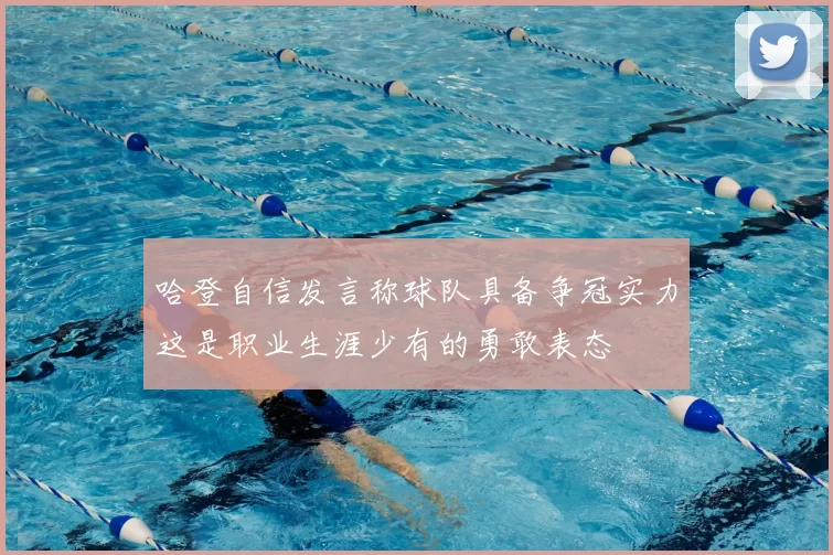 哈登自信发言称球队具备争冠实力这是职业生涯少有的勇敢表态