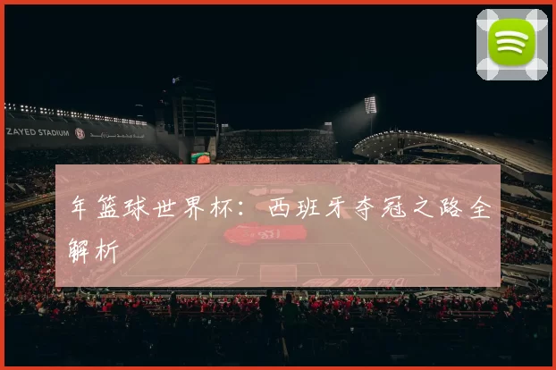 年篮球世界杯:西班牙夺冠之路全解析