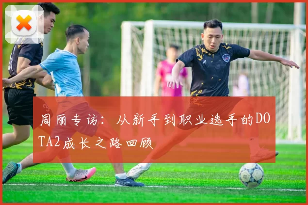 周丽专访:从新手到职业选手的DOTA2成长之路回顾