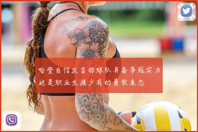 哈登自信发言称球队具备争冠实力这是职业生涯少有的勇敢表态