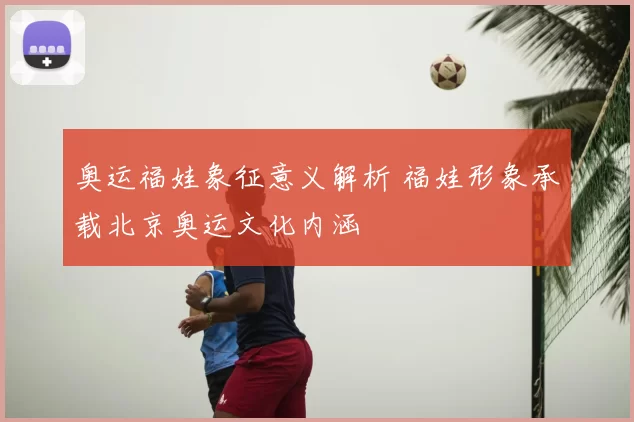 奥运福娃象征意义解析 福娃形象承载北京奥运文化内涵
