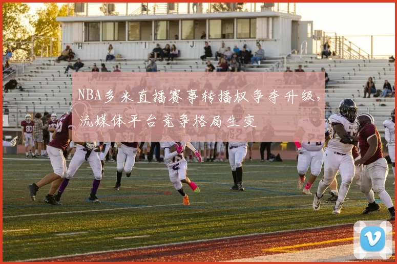 NBA多米直播赛事转播权争夺升级，流媒体平台竞争格局生变