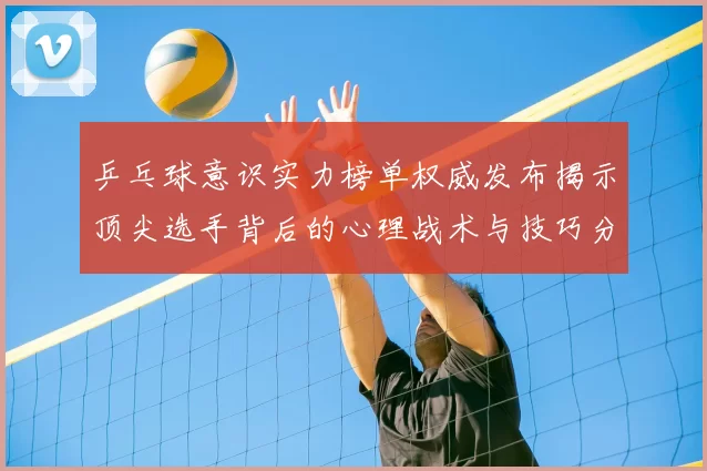 乒乓球意识实力榜单权威发布揭示顶尖选手背后的心理战术与技巧分析