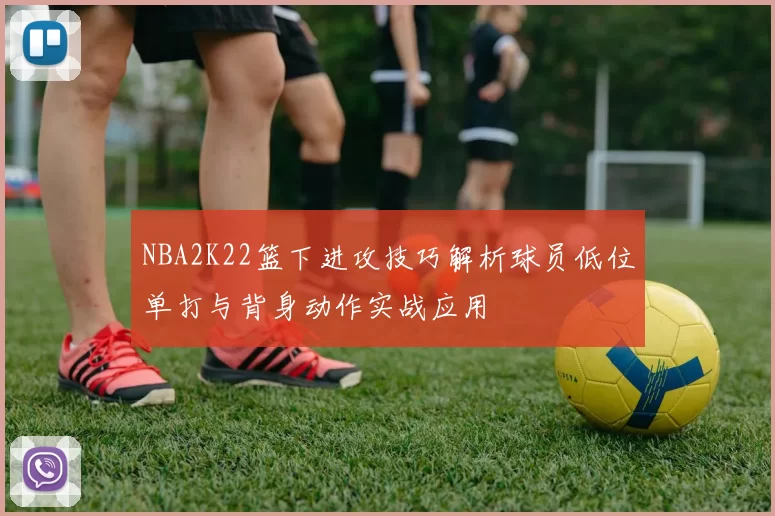 NBA2K22篮下进攻技巧解析球员低位单打与背身动作实战应用