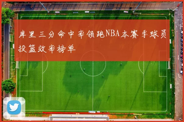 库里三分命中率领跑NBA本赛季球员投篮效率榜单