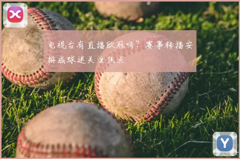 电视台有直播欧冠吗？赛事转播安排成球迷关注焦点