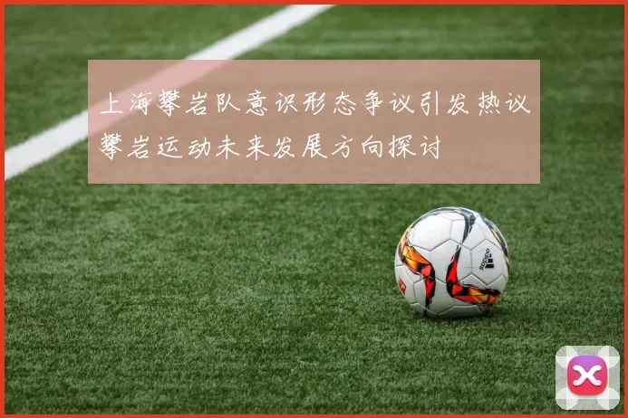 上海攀岩队意识形态争议引发热议攀岩运动未来发展方向探讨