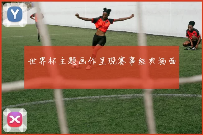 世界杯主题画作呈现赛事经典场面
