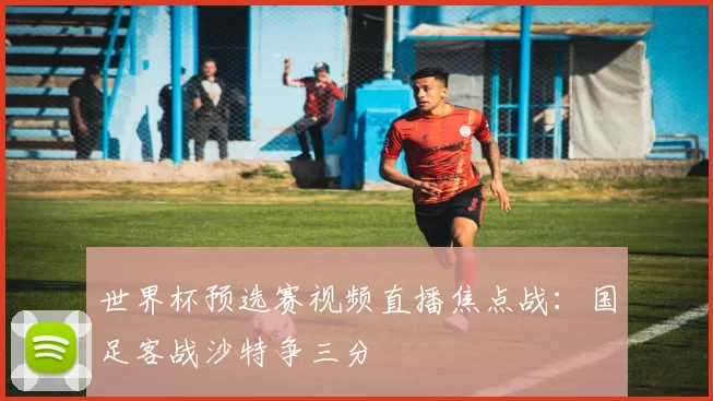 世界杯预选赛视频直播焦点战：国足客战沙特争三分