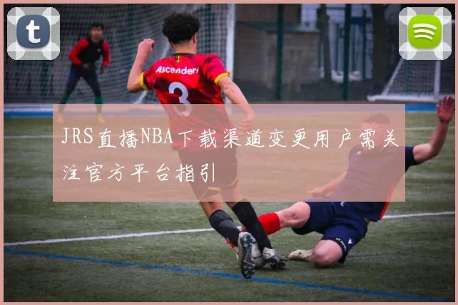 JRS直播NBA下载渠道变更用户需关注官方平台指引