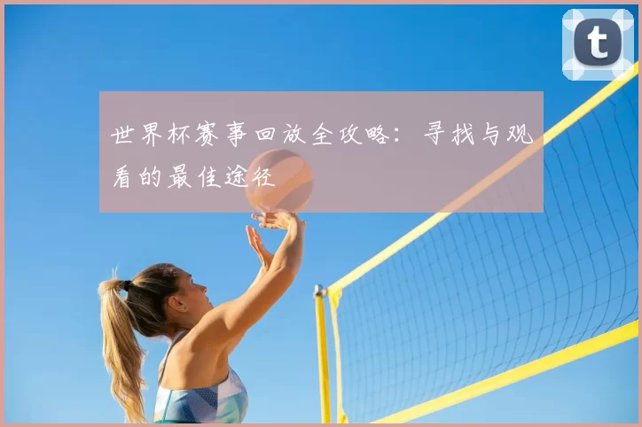 世界杯赛事回放全攻略:寻找与观看的最佳途径