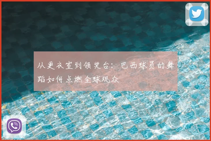从更衣室到领奖台:巴西球员的舞蹈如何点燃全球观众