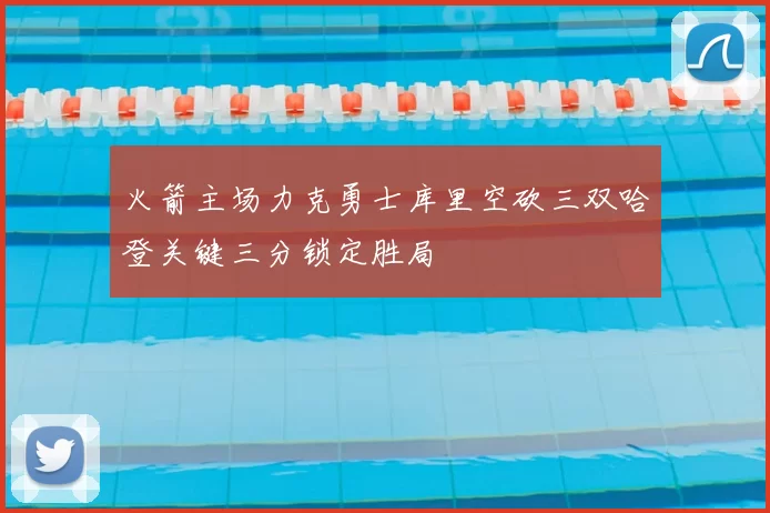 火箭主场力克勇士库里空砍三双哈登关键三分锁定胜局