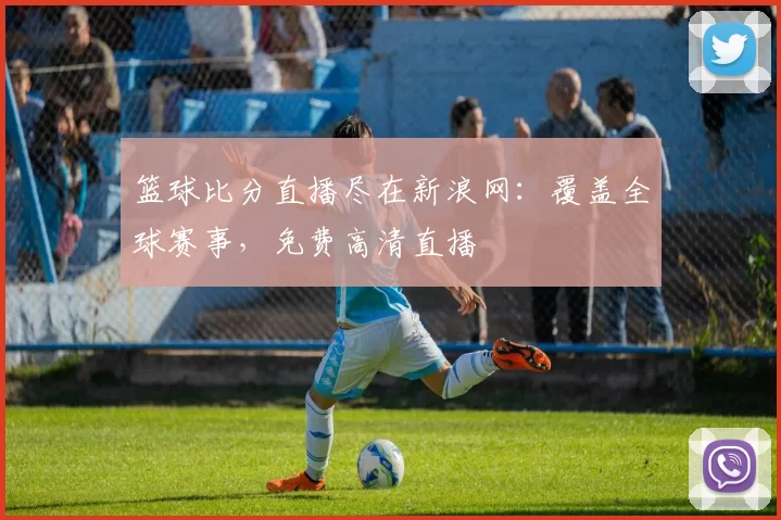 篮球比分直播尽在新浪网:覆盖全球赛事,免费高清直播