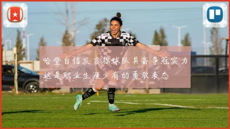 哈登自信发言称球队具备争冠实力这是职业生涯少有的勇敢表态