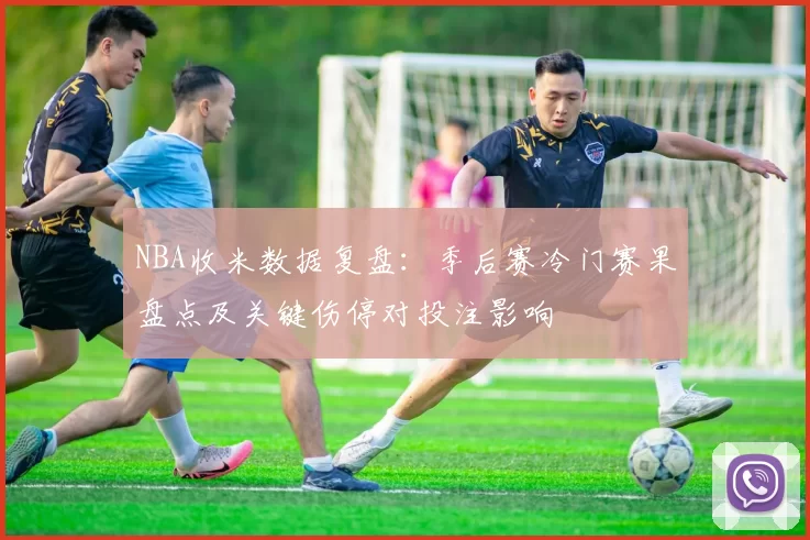 NBA收米数据复盘：季后赛冷门赛果盘点及关键伤停对投注影响