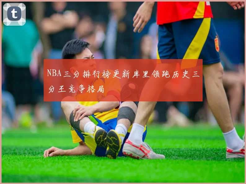NBA三分排行榜更新库里领跑历史三分王竞争格局