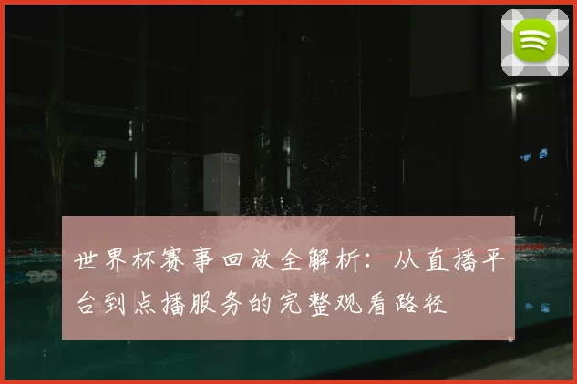 世界杯赛事回放全解析:从直播平台到点播服务的完整观看路径