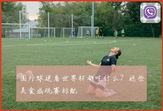 国外球迷看世界杯都吃什么？这些美食成观赛标配
